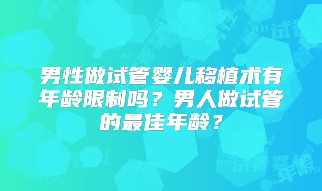 男性做试管婴儿移植术有年龄限制吗？男人做试管的最佳年龄？