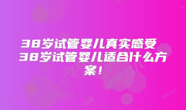 38岁试管婴儿真实感受 38岁试管婴儿适合什么方案！