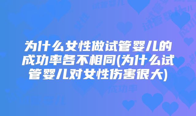 为什么女性做试管婴儿的成功率各不相同(为什么试管婴儿对女性伤害很大)