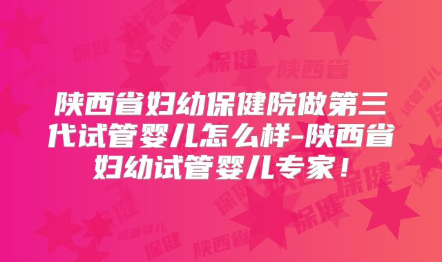 陕西省妇幼保健院做第三代试管婴儿怎么样-陕西省妇幼试管婴儿专家!