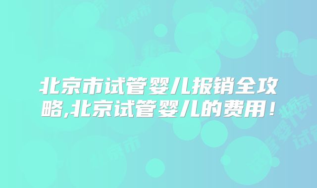 北京市试管婴儿报销全攻略,北京试管婴儿的费用!