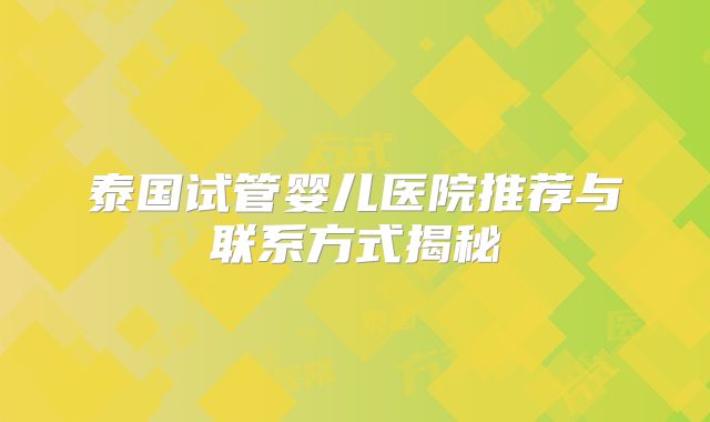 泰国试管婴儿医院推荐与联系方式揭秘