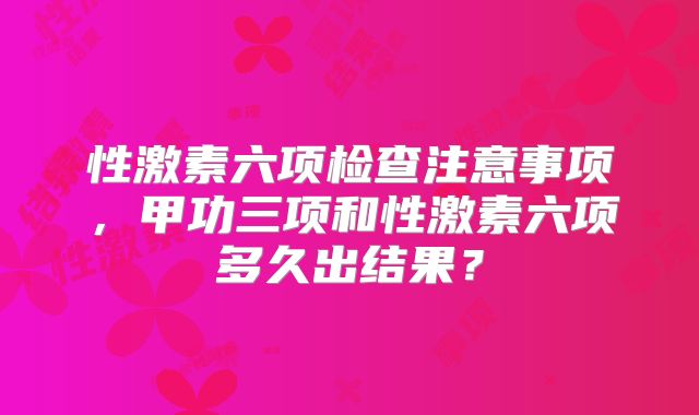 性激素六项检查注意事项,甲功三项和性激素六项多久出结果?