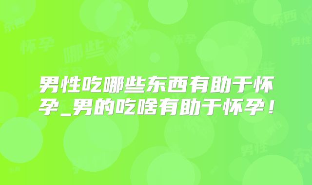 男性吃哪些东西有助于怀孕_男的吃啥有助于怀孕！