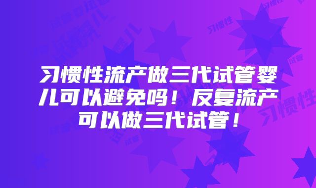 习惯性流产做三代试管婴儿可以避免吗！反复流产可以做三代试管！