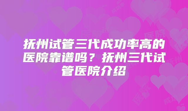 抚州试管三代成功率高的医院靠谱吗？抚州三代试管医院介绍