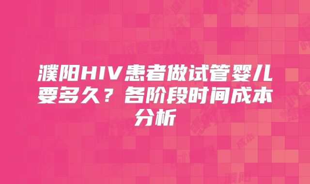 濮阳HIV患者做试管婴儿要多久？各阶段时间成本分析