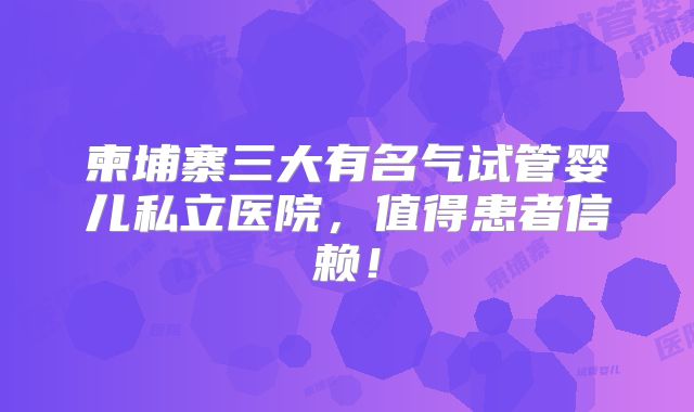 柬埔寨三大有名气试管婴儿私立医院，值得患者信赖！