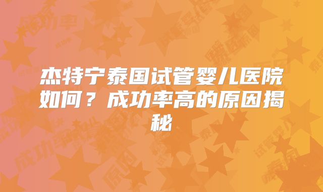 杰特宁泰国试管婴儿医院如何？成功率高的原因揭秘