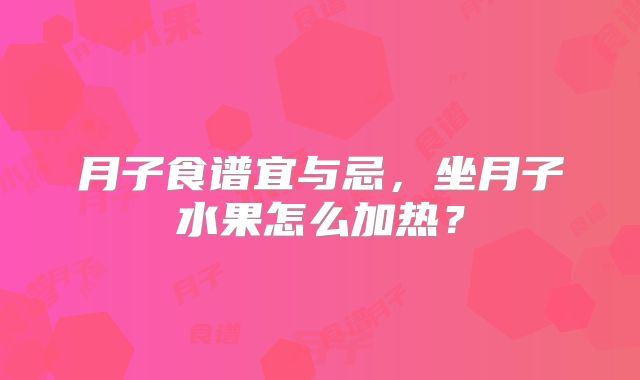 月子食谱宜与忌,坐月子水果怎么加热?