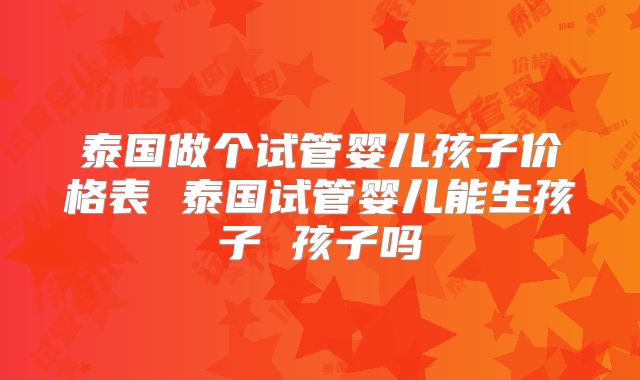 泰国做个试管婴儿孩子价格表 泰国试管婴儿能生孩子 孩子吗