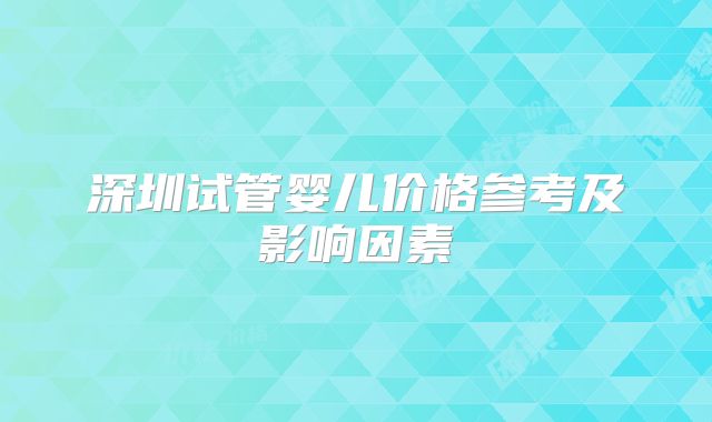 深圳试管婴儿价格参考及影响因素