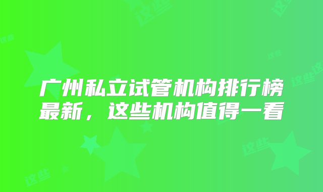 广州私立试管机构排行榜最新,这些机构值得一看