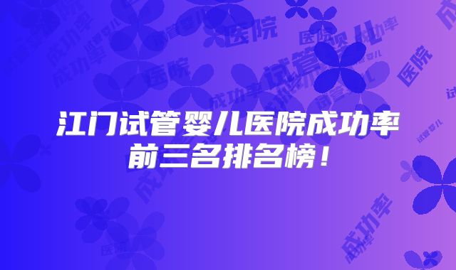 江门试管婴儿医院成功率前三名排名榜！