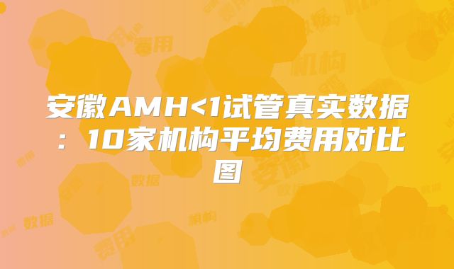 安徽AMH<1试管真实数据：10家机构平均费用对比图