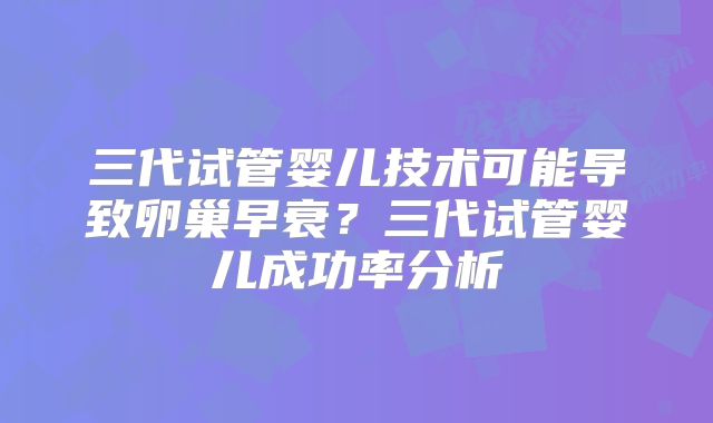 三代试管婴儿技术可能导致卵巢早衰？三代试管婴儿成功率分析