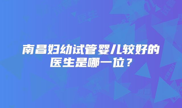 南昌妇幼试管婴儿较好的医生是哪一位?
