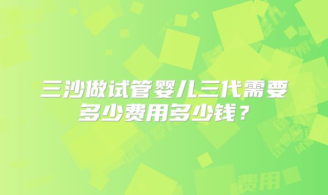 三沙做试管婴儿三代需要多少费用多少钱？