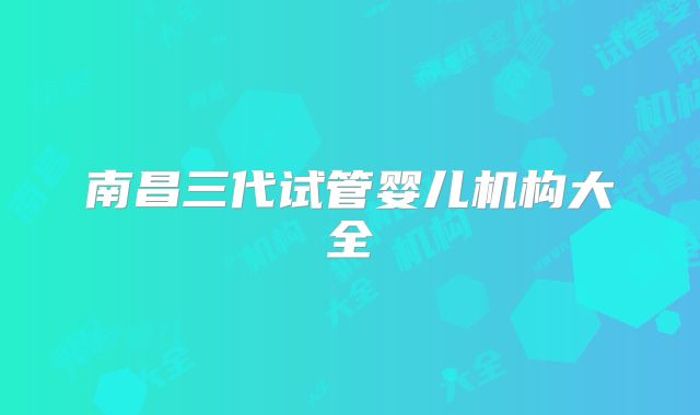 南昌三代试管婴儿机构大全