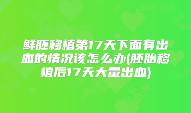 鲜胚移植第17天下面有出血的情况该怎么办(胚胎移植后17天大量出血)