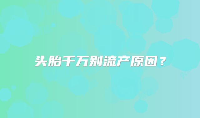 头胎千万别流产原因?