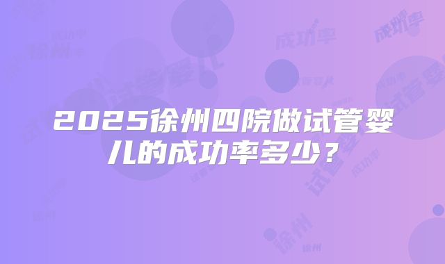2025徐州四院做试管婴儿的成功率多少?