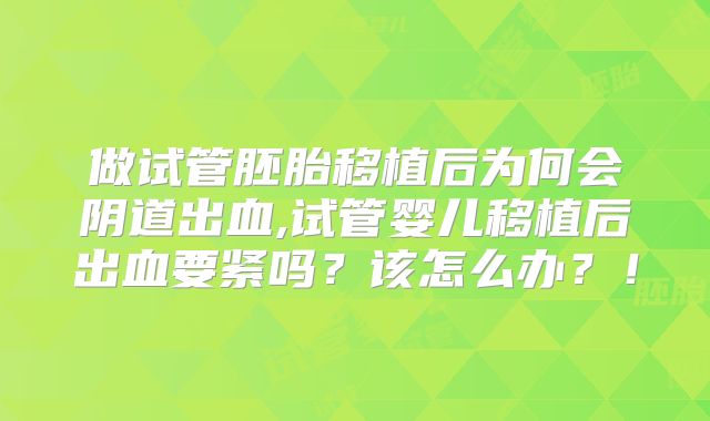 做试管胚胎移植后为何会阴道出血,试管婴儿移植后出血要紧吗？该怎么办？！