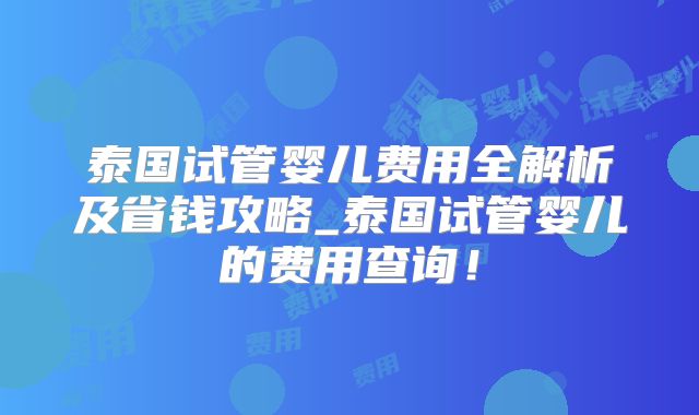 泰国试管婴儿费用全解析及省钱攻略_泰国试管婴儿的费用查询！