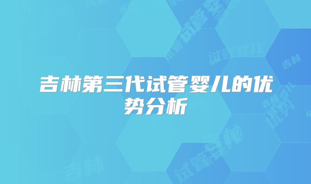 吉林第三代试管婴儿的优势分析