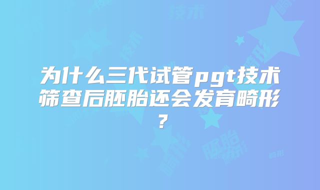 为什么三代试管pgt技术筛查后胚胎还会发育畸形？
