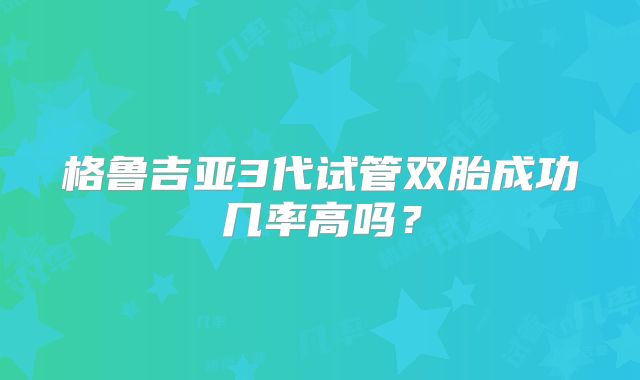 格鲁吉亚3代试管双胎成功几率高吗?