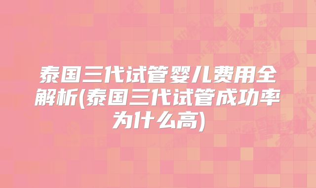 泰国三代试管婴儿费用全解析(泰国三代试管成功率为什么高)