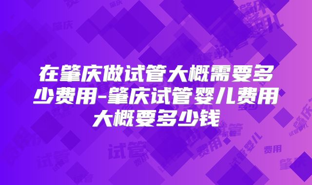 在肇庆做试管大概需要多少费用-肇庆试管婴儿费用大概要多少钱