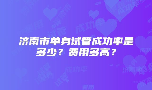 济南市单身试管成功率是多少?费用多高?