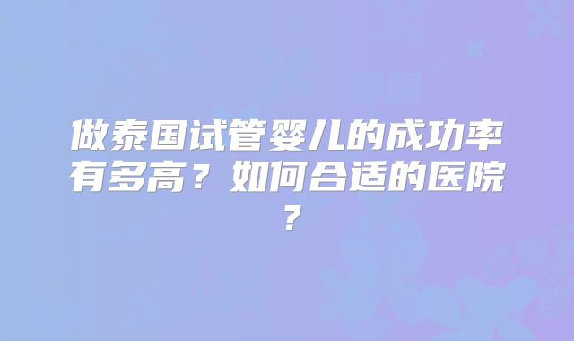 做泰国试管婴儿的成功率有多高？如何合适的医院？