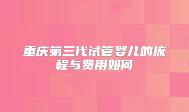 重庆第三代试管婴儿的流程与费用如何