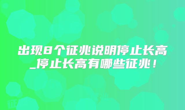 出现8个征兆说明停止长高_停止长高有哪些征兆！