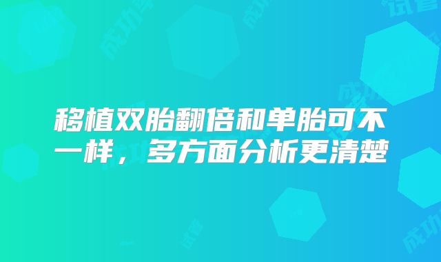 移植双胎翻倍和单胎可不一样,多方面分析更清楚