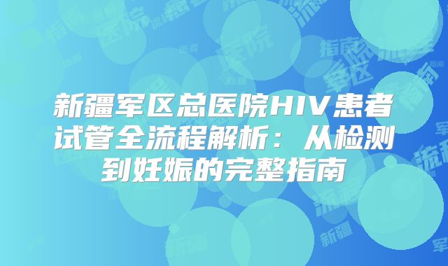 新疆军区总医院HIV患者试管全流程解析：从检测到妊娠的完整指南