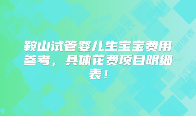 鞍山试管婴儿生宝宝费用参考,具体花费项目明细表!