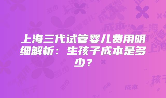 上海三代试管婴儿费用明细解析：生孩子成本是多少？