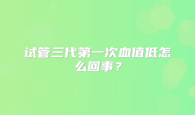 试管三代第一次血值低怎么回事？