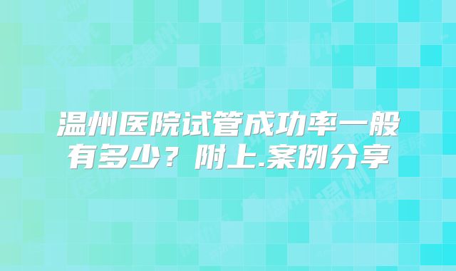 温州医院试管成功率一般有多少?附上.案例分享