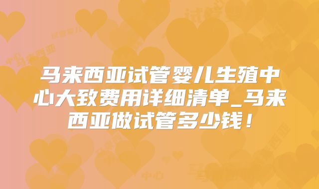 马来西亚试管婴儿生殖中心大致费用详细清单_马来西亚做试管多少钱!