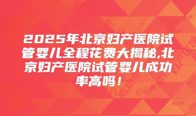 2025年北京妇产医院试管婴儿全程花费大揭秘,北京妇产医院试管婴儿成功率高吗！