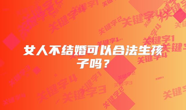 女人不结婚可以合法生孩子吗？
