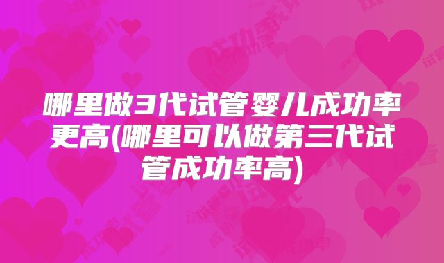 哪里做3代试管婴儿成功率更高(哪里可以做第三代试管成功率高)