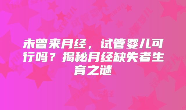 未曾来月经，试管婴儿可行吗？揭秘月经缺失者生育之谜