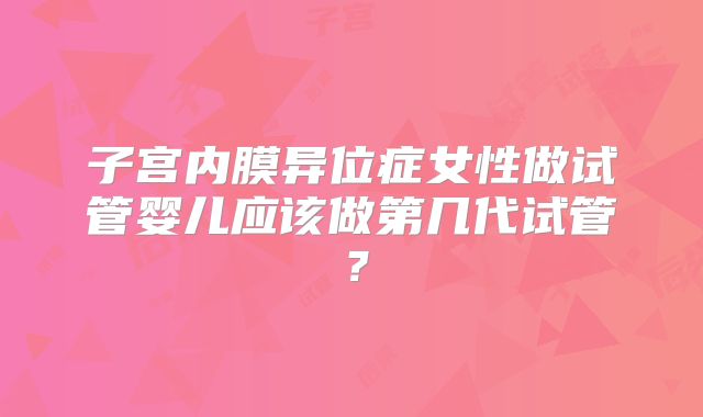 子宫内膜异位症女性做试管婴儿应该做第几代试管?