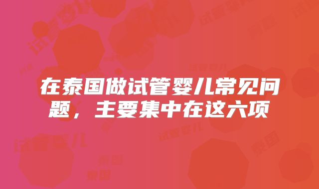 在泰国做试管婴儿常见问题，主要集中在这六项